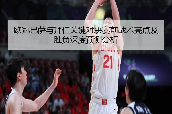欧冠巴萨与拜仁关键对决赛前战术亮点及胜负深度预测分析