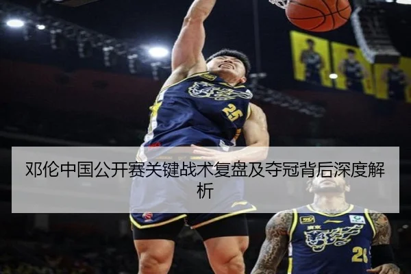 邓伦中国公开赛关键战术复盘及夺冠背后深度解析